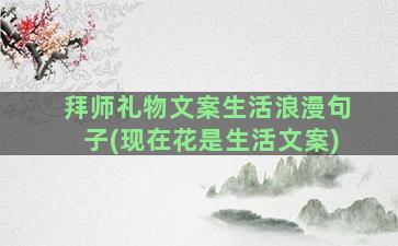 拜师礼物文案生活浪漫句子(现在花是生活文案)