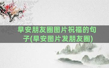 早安朋友圈图片祝福的句子(早安图片发朋友圈)