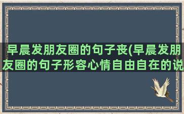 早晨发朋友圈的句子丧(早晨发朋友圈的句子形容心情自由自在的说说)