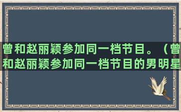 曾和赵丽颖参加同一档节目。（曾和赵丽颖参加同一档节目的男明星）(赵丽颖参加快本是哪期)