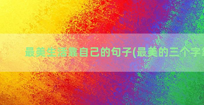 最美生活靠自己的句子(最美的三个字靠自己)