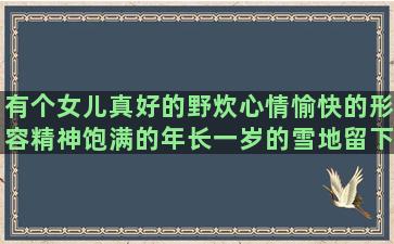 有个女儿真好的野炊心情愉快的形容精神饱满的年长一岁的雪地留下脚印的早晨正能量的句子图片