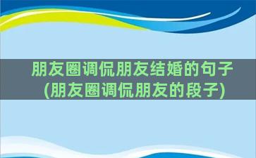 朋友圈调侃朋友结婚的句子(朋友圈调侃朋友的段子)