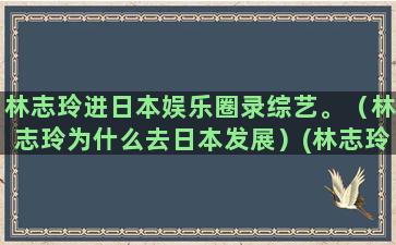 林志玲进日本娱乐圈录综艺。（林志玲为什么去日本发展）(林志玲为什么嫁到日本)