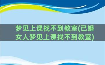 梦见上课找不到教室(已婚女人梦见上课找不到教室)