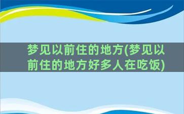 梦见以前住的地方(梦见以前住的地方好多人在吃饭)