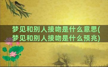 梦见和别人接吻是什么意思(梦见和别人接吻是什么预兆)