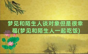 梦见和陌生人谈对象但是很幸福(梦见和陌生人一起吃饭)