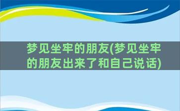 梦见坐牢的朋友(梦见坐牢的朋友出来了和自己说话)