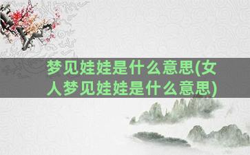 梦见娃娃是什么意思(女人梦见娃娃是什么意思)