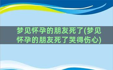 梦见怀孕的朋友死了(梦见怀孕的朋友死了哭得伤心)