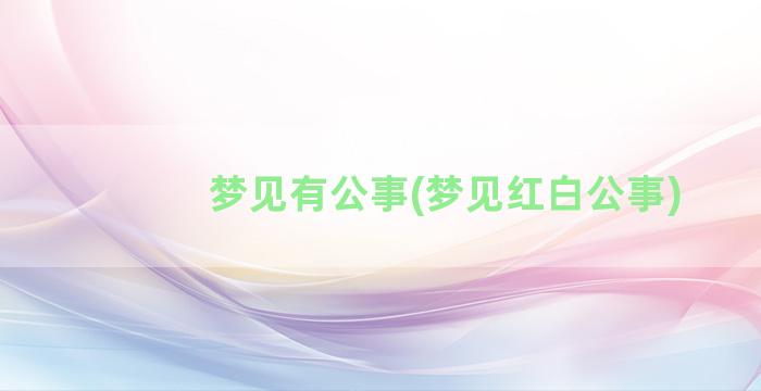 梦见有公事(梦见红白公事)