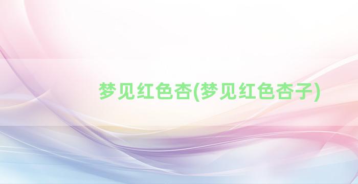 梦见红色杏(梦见红色杏子)