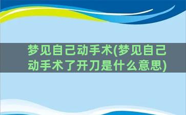 梦见自己动手术(梦见自己动手术了开刀是什么意思)