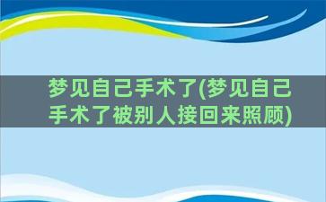 梦见自己手术了(梦见自己手术了被别人接回来照顾)