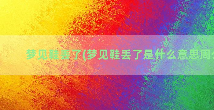 梦见鞋丢了(梦见鞋丢了是什么意思周公解梦)