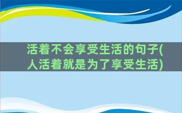 活着不会享受生活的句子(人活着就是为了享受生活)