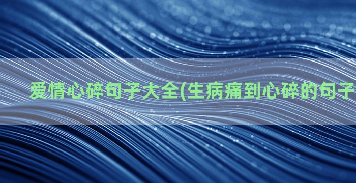 爱情心碎句子大全(生病痛到心碎的句子图片大全)