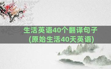 生活英语40个翻译句子(原始生活40天英语)