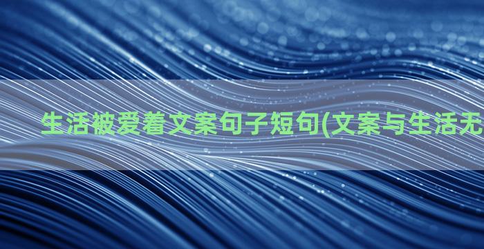 生活被爱着文案句子短句(文案与生活无关下半句)