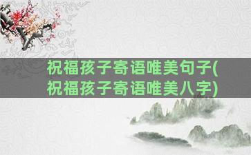 祝福孩子寄语唯美句子(祝福孩子寄语唯美八字)