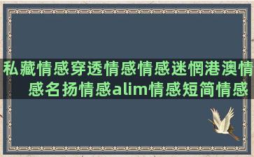 私藏情感穿透情感情感迷惘港澳情感名扬情感alim情感短简情感jane情感半月情感语录情感2020