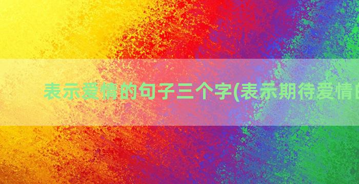 表示爱情的句子三个字(表示期待爱情的句子)