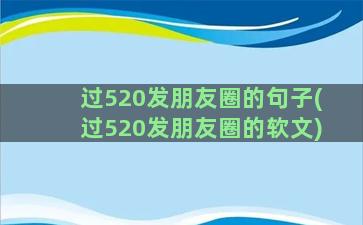 过520发朋友圈的句子(过520发朋友圈的软文)