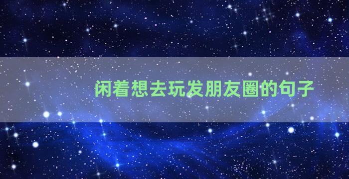 闲着想去玩发朋友圈的句子