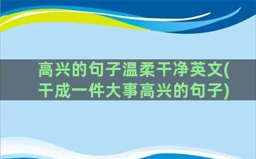 高兴的句子温柔干净英文(干成一件大事高兴的句子)