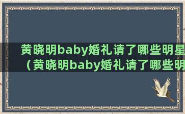 黄晓明baby婚礼请了哪些明星（黄晓明baby婚礼请了哪些明星）(黄晓明baby婚礼地点)